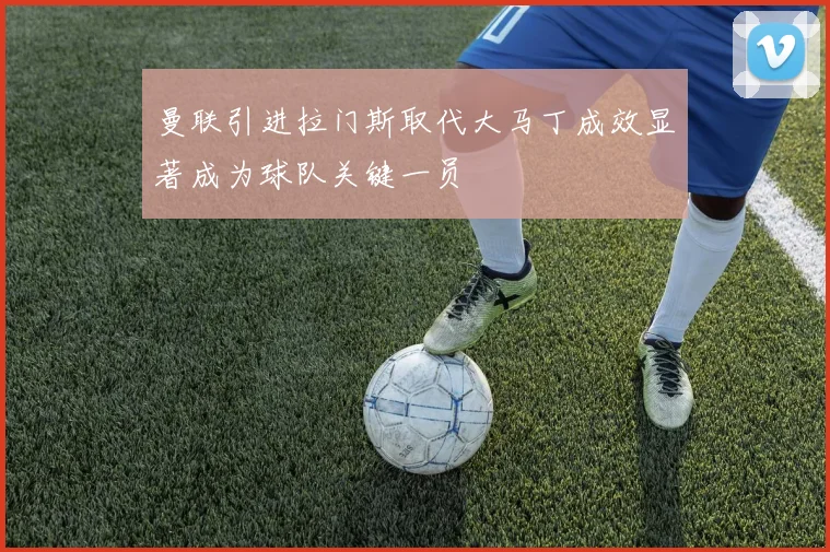 曼联引进拉门斯取代大马丁成效显著成为球队关键一员
