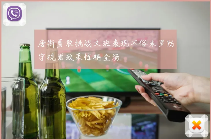 唐斯勇敢挑战文班表现不俗米罗防守视觉效果惊艳全场