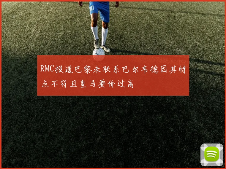 RMC报道巴黎未联系巴尔韦德因其特点不符且皇马要价过高
