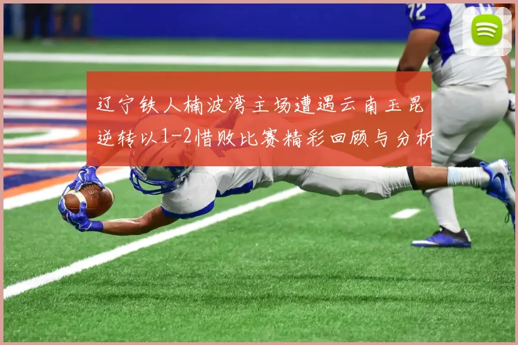 辽宁铁人楠波湾主场遭遇云南玉昆逆转以1-2惜败比赛精彩回顾与分析