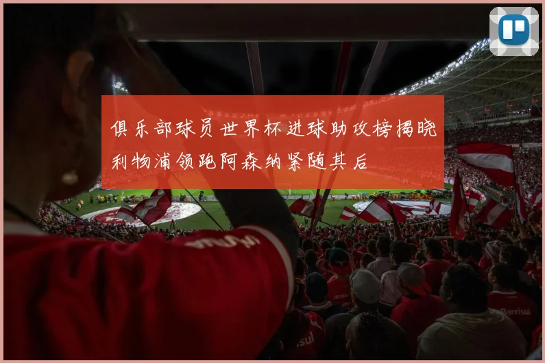 俱乐部球员世界杯进球助攻榜揭晓利物浦领跑阿森纳紧随其后