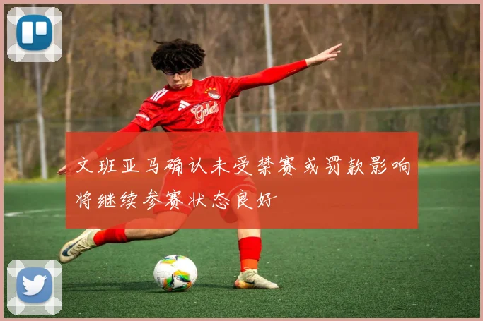文班亚马确认未受禁赛或罚款影响将继续参赛状态良好