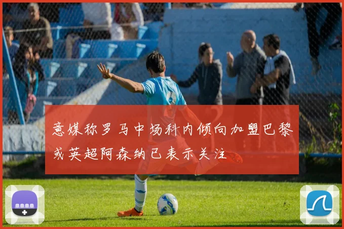 意媒称罗马中场科内倾向加盟巴黎或英超阿森纳已表示关注