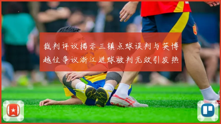裁判评议揭示三镇点球误判与英博越位争议浙江进球被判无效引发热议