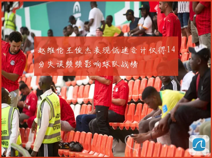 赵维伦王俊杰表现低迷合计仅得14分失误频频影响球队战绩