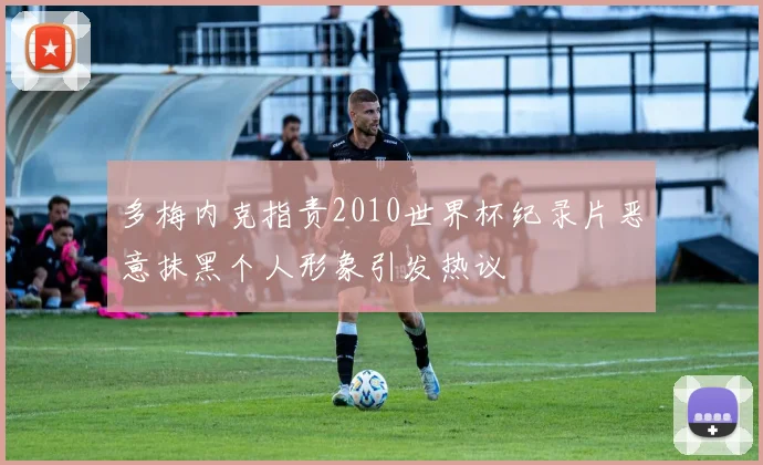 多梅内克指责2010世界杯纪录片恶意抹黑个人形象引发热议