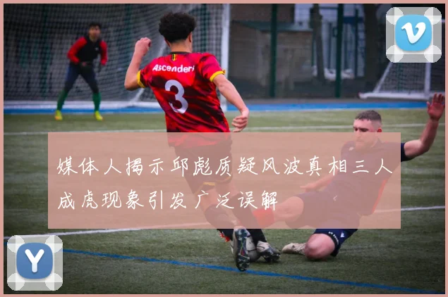 媒体人揭示邱彪质疑风波真相三人成虎现象引发广泛误解