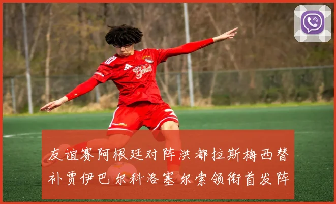 友谊赛阿根廷对阵洪都拉斯梅西替补贾伊巴尔科洛塞尔索领衔首发阵容