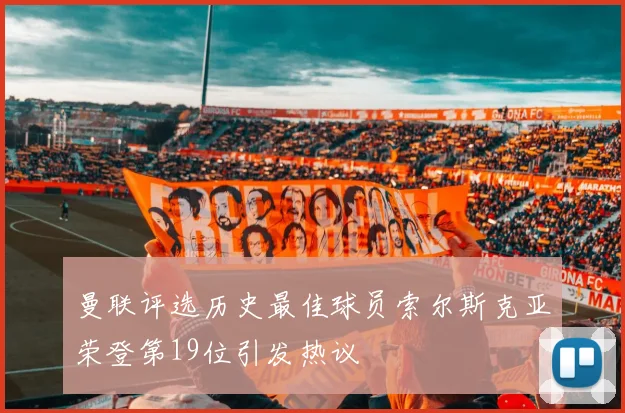 曼联评选历史最佳球员索尔斯克亚荣登第19位引发热议