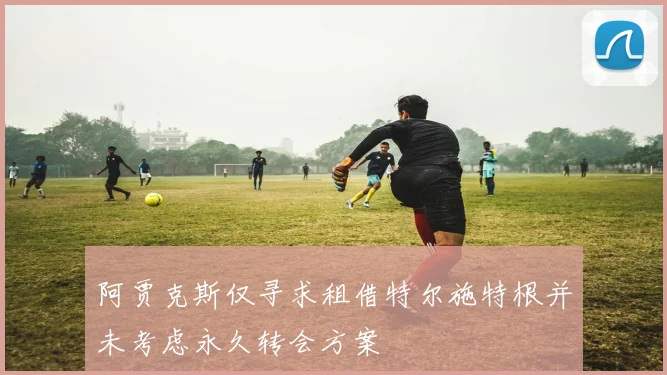 阿贾克斯仅寻求租借特尔施特根并未考虑永久转会方案