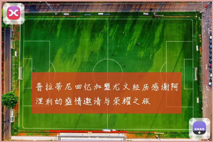 普拉蒂尼回忆加盟尤文经历感谢阿涅利的盛情邀请与荣耀之旅