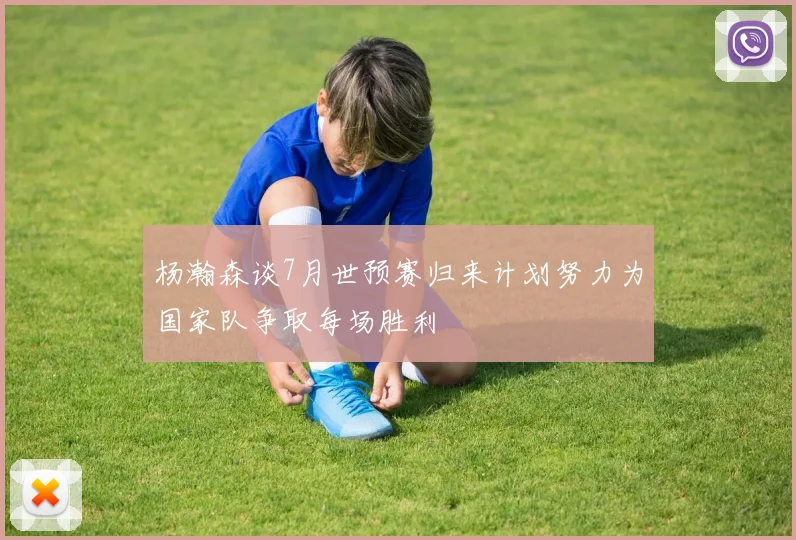 杨瀚森谈7月世预赛归来计划努力为国家队争取每场胜利