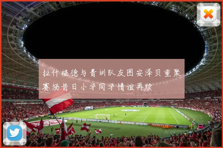拉什福德与青训队友图安泽贝重聚赛场昔日小学同学情谊再续