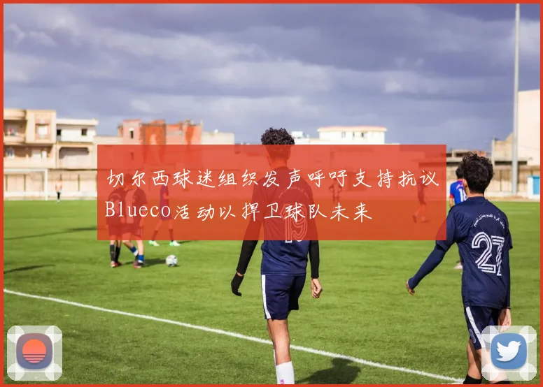 切尔西球迷组织发声呼吁支持抗议Blueco活动以捍卫球队未来