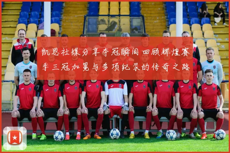 凯恩社媒分享夺冠瞬间回顾辉煌赛季三冠加冕与多项纪录的传奇之路
