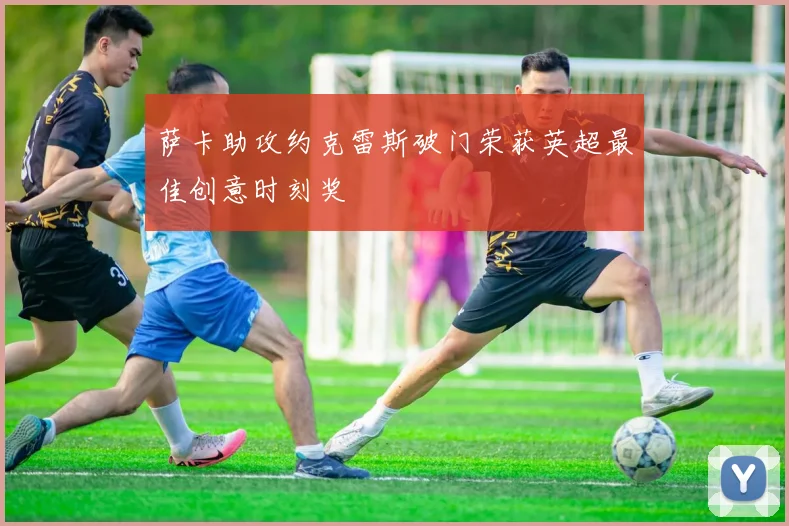 萨卡助攻约克雷斯破门荣获英超最佳创意时刻奖