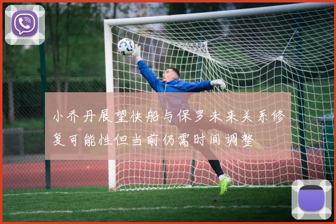 小乔丹展望快船与保罗未来关系修复可能性但当前仍需时间调整