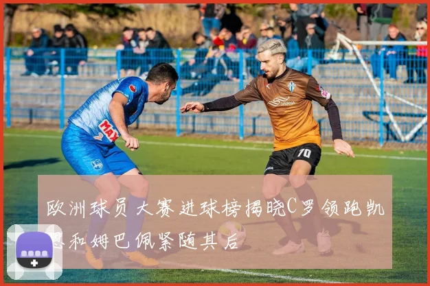 欧洲球员大赛进球榜揭晓C罗领跑凯恩和姆巴佩紧随其后