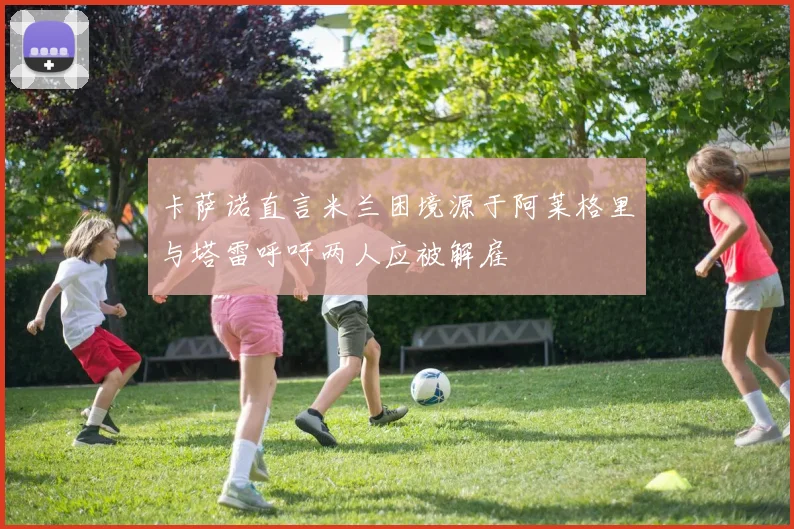 卡萨诺直言米兰困境源于阿莱格里与塔雷呼吁两人应被解雇