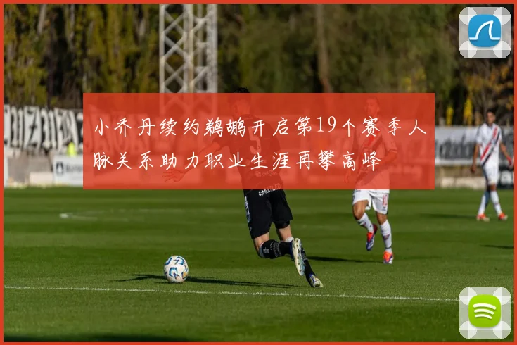小乔丹续约鹈鹕开启第19个赛季人脉关系助力职业生涯再攀高峰